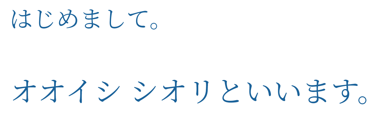 はじめまして。オオイシ シオリといいます。