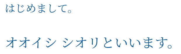 はじめまして。オオイシ シオリといいます。